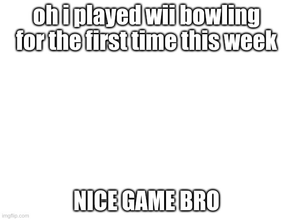 oh i played wii bowling for the first time this week; NICE GAME BRO | made w/ Imgflip meme maker