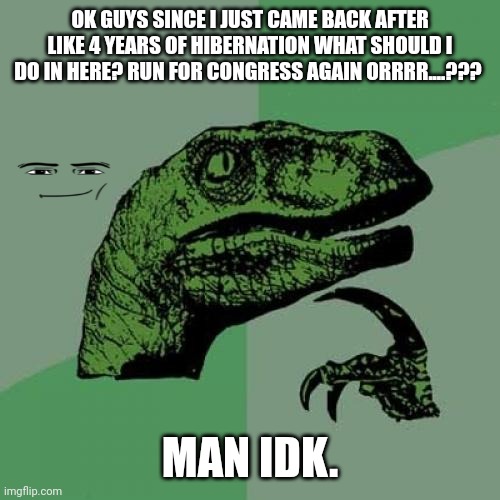 I mean whadoido | OK GUYS SINCE I JUST CAME BACK AFTER LIKE 4 YEARS OF HIBERNATION WHAT SHOULD I DO IN HERE? RUN FOR CONGRESS AGAIN ORRRR....??? MAN IDK. | image tagged in memes,philosoraptor | made w/ Imgflip meme maker