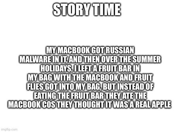 MY MACBOOK GOT RUSSIAN MALWARE IN IT, AND THEN OVER THE SUMMER HOLIDAYS, I LEFT A FRUIT BAR IN MY BAG WITH THE MACBOOK AND FRUIT FLIES GOT INTO MY BAG, BUT INSTEAD OF EATING THE FRUIT BAR THEY ATE THE MACBOOK COS THEY THOUGHT IT WAS A REAL APPLE; STORY TIME | image tagged in what the hell happened here | made w/ Imgflip meme maker