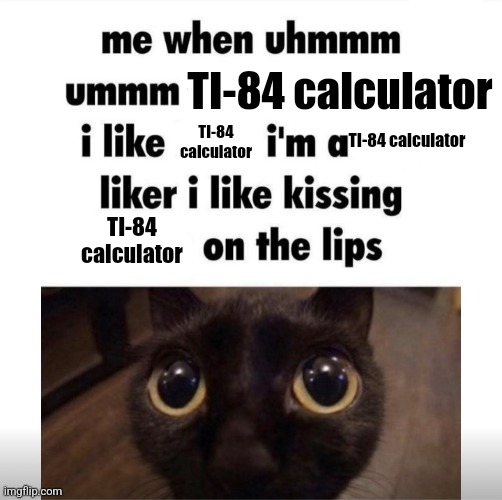 me when uhmm umm | TI-84 calculator; TI-84 calculator; TI-84 calculator; TI-84 calculator | image tagged in me when uhmm umm | made w/ Imgflip meme maker