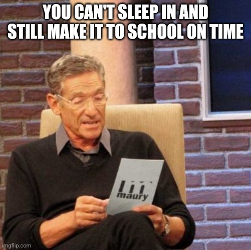 Sadly true | YOU CAN'T SLEEP IN AND STILL MAKE IT TO SCHOOL ON TIME | image tagged in memes,maury lie detector | made w/ Imgflip meme maker