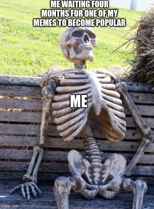 Waiting Skeleton Meme | ME WAITING FOUR MONTHS FOR ONE OF MY MEMES TO BECOME POPULAR ME | image tagged in memes,waiting skeleton | made w/ Imgflip meme maker