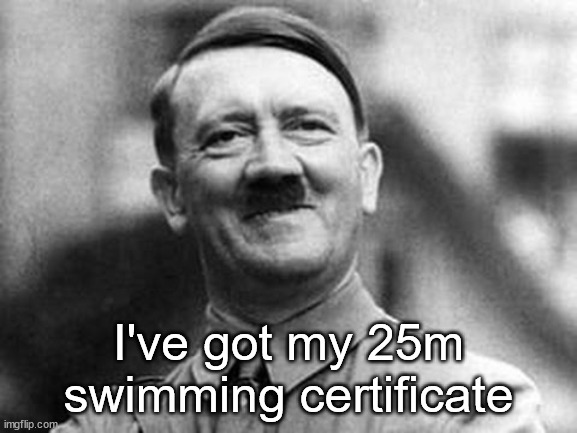 adolf hitler | I've got my 25m swimming certificate | image tagged in adolf hitler | made w/ Imgflip meme maker