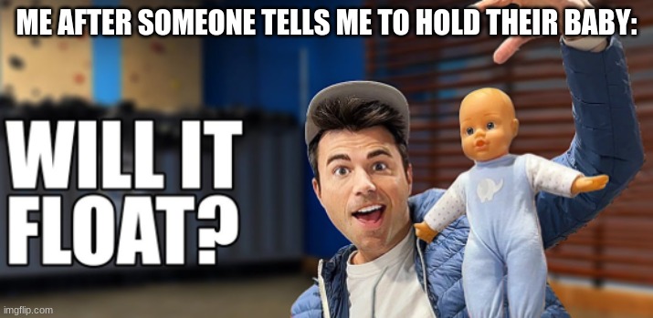 Will it float?! | ME AFTER SOMEONE TELLS ME TO HOLD THEIR BABY: | image tagged in mark rober,funny,true,relatible | made w/ Imgflip meme maker