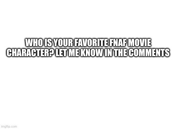 Who is your favorite Fnaf movie character | WHO IS YOUR FAVORITE FNAF MOVIE CHARACTER? LET ME KNOW IN THE COMMENTS | image tagged in polls | made w/ Imgflip meme maker