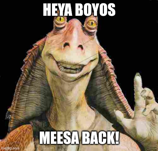 Good Morning Chat (*Pointedly coughs at Cakedoctor*) | HEYA BOYOS; MEESA BACK! | image tagged in jar jar binks | made w/ Imgflip meme maker