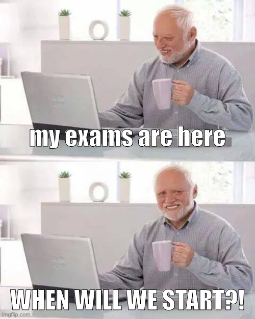 <:[ | my exams are here; WHEN WILL WE START?! | image tagged in memes,hide the pain harold | made w/ Imgflip meme maker