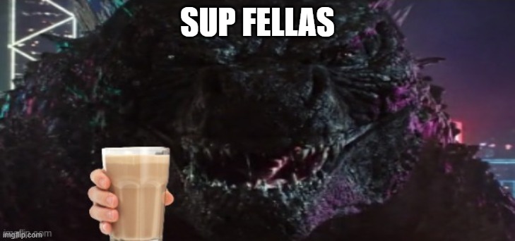 am here | SUP FELLAS | image tagged in godzilla happy | made w/ Imgflip meme maker
