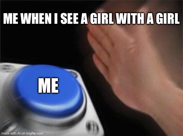Blank Nut Button | ME WHEN I SEE A GIRL WITH A GIRL; ME | image tagged in memes,blank nut button | made w/ Imgflip meme maker