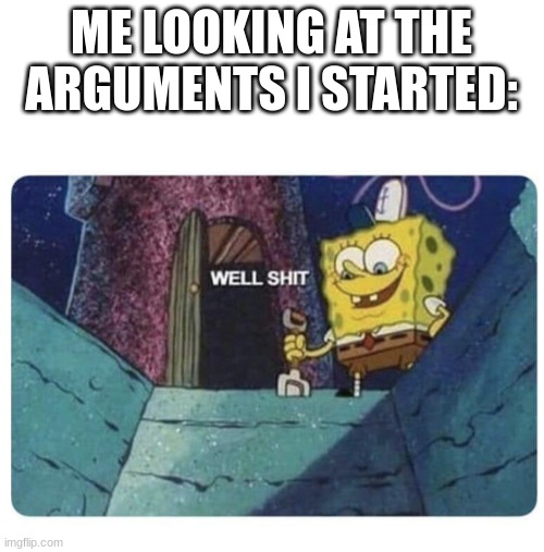 Well shit.  Spongebob edition | ME LOOKING AT THE ARGUMENTS I STARTED: | image tagged in well shit spongebob edition | made w/ Imgflip meme maker