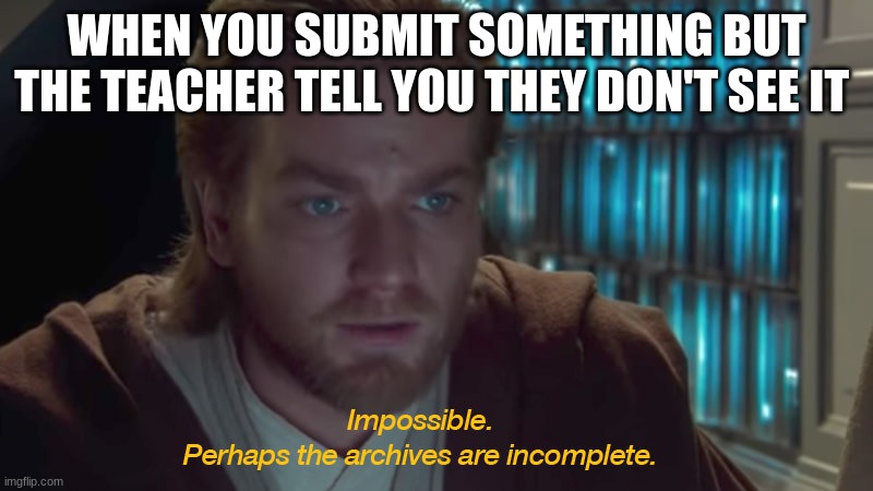 star wars prequel obi-wan archives are incomplete | WHEN YOU SUBMIT SOMETHING BUT THE TEACHER TELL YOU THEY DON'T SEE IT | image tagged in star wars prequel obi-wan archives are incomplete | made w/ Imgflip meme maker