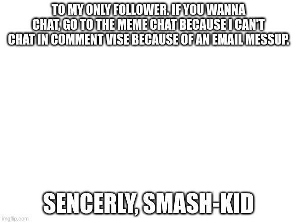 TO MY ONLY FOLLOWER. IF YOU WANNA CHAT, GO TO THE MEME CHAT BECAUSE I CAN'T CHAT IN COMMENT VISE BECAUSE OF AN EMAIL MESSUP. SENCERLY, SMASH-KID | image tagged in smash | made w/ Imgflip meme maker