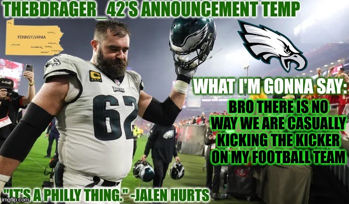 thedbdrager42s new announcement template | BRO THERE IS NO WAY WE ARE CASUALLY KICKING THE KICKER ON MY FOOTBALL TEAM | image tagged in thedbdrager42s new announcement template | made w/ Imgflip meme maker