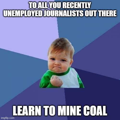 Success Kid | TO ALL YOU RECENTLY UNEMPLOYED JOURNALISTS OUT THERE; LEARN TO MINE COAL | image tagged in memes,success kid | made w/ Imgflip meme maker