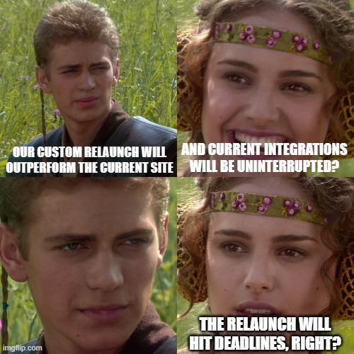 Anakin Padme 4 Panel | OUR CUSTOM RELAUNCH WILL OUTPERFORM THE CURRENT SITE; AND CURRENT INTEGRATIONS WILL BE UNINTERRUPTED? THE RELAUNCH WILL HIT DEADLINES, RIGHT? | image tagged in anakin padme 4 panel | made w/ Imgflip meme maker