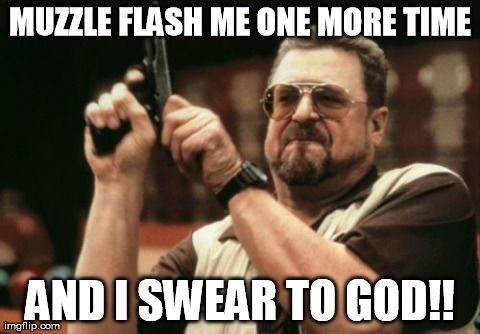 Am I The Only One Around Here | MUZZLE FLASH ME ONE MORE TIME AND I SWEAR TO GOD!! | image tagged in memes,am i the only one around here | made w/ Imgflip meme maker