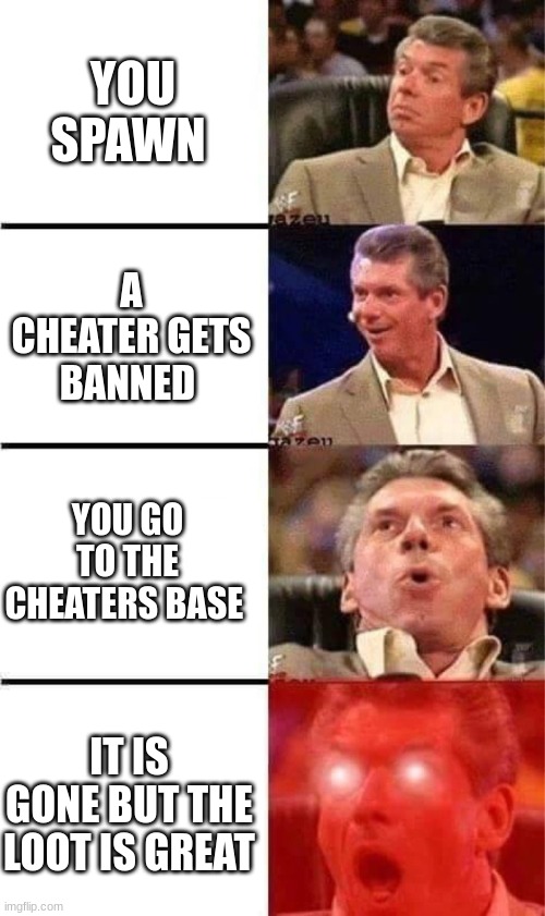 Vince McMahon Reaction w/Glowing Eyes | YOU SPAWN; A CHEATER GETS BANNED; YOU GO TO THE CHEATERS BASE; IT IS GONE BUT THE LOOT IS GREAT | image tagged in vince mcmahon reaction w/glowing eyes | made w/ Imgflip meme maker