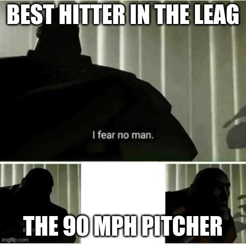 I fear no man | BEST HITTER IN THE LEAG; THE 90 MPH PITCHER | image tagged in i fear no man | made w/ Imgflip meme maker