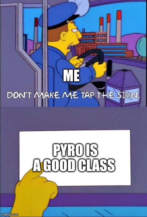 True | ME; PYRO IS A GOOD CLASS | image tagged in don't make me tap the sign | made w/ Imgflip meme maker
