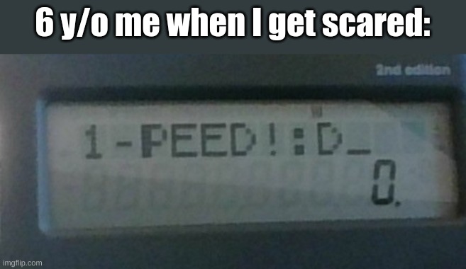 I peed! | 6 y/o me when I get scared: | image tagged in i peed,meh,memes,fresh memes | made w/ Imgflip meme maker