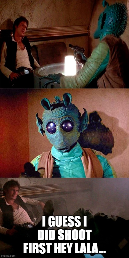 Han Solo shoots Greedo | I GUESS I DID SHOOT FIRST HEY LALA... | image tagged in han solo shoots greedo | made w/ Imgflip meme maker