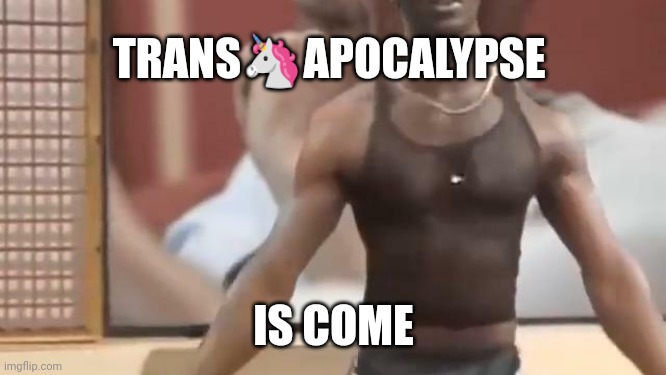 TRANS🦄APOCALYPSE; IS COME | made w/ Imgflip meme maker