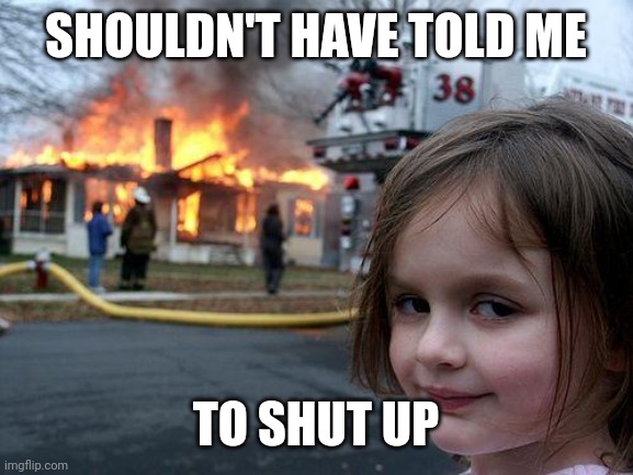 Disaster Girl | SHOULDN'T HAVE TOLD ME; TO SHUT UP | image tagged in memes,disaster girl | made w/ Imgflip meme maker