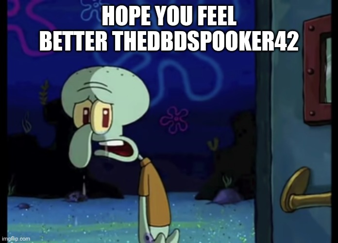 Goodbye hopeyoufeelbetter | HOPE YOU FEEL BETTER THEDBDSPOOKER42 | image tagged in squidward | made w/ Imgflip meme maker
