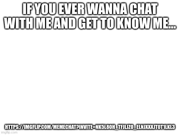 if you wanna chat... | IF YOU EVER WANNA CHAT WITH ME AND GET TO KNOW ME... HTTPS://IMGFLIP.COM/MEMECHAT?INVITE=NK5L8OH_TFJLJZO_ELNJXXXJT0T1LKL3 | image tagged in chat | made w/ Imgflip meme maker