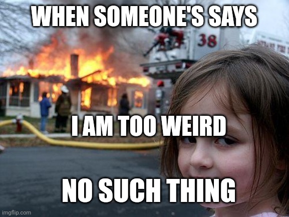 Disaster Girl | WHEN SOMEONE'S SAYS; I AM TOO WEIRD; NO SUCH THING | image tagged in memes,disaster girl | made w/ Imgflip meme maker