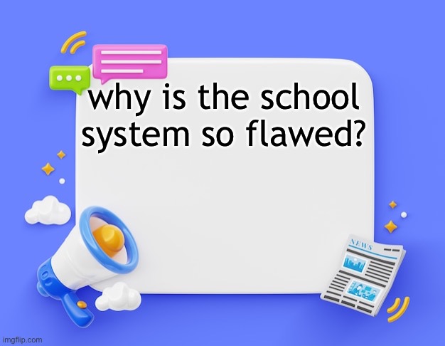 facebook ahh announcement template | why is the school system so flawed? | image tagged in facebook ahh announcement template | made w/ Imgflip meme maker
