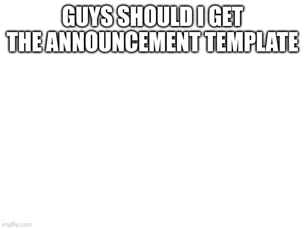 GUYS SHOULD I GET THE ANNOUNCEMENT TEMPLATE | made w/ Imgflip meme maker
