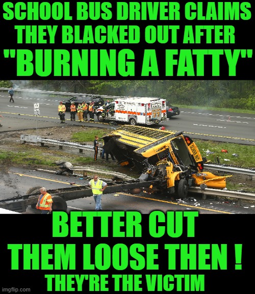 Only in Cali | SCHOOL BUS DRIVER CLAIMS THEY BLACKED OUT AFTER; "BURNING A FATTY"; BETTER CUT THEM LOOSE THEN ! THEY'RE THE VICTIM | image tagged in democrats | made w/ Imgflip meme maker