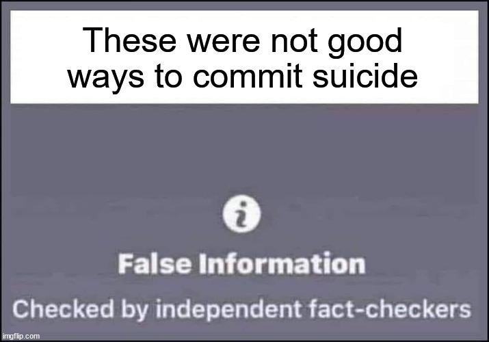 false information checked by independent fact-checkers | These were not good ways to commit suicide | image tagged in false information checked by independent fact-checkers | made w/ Imgflip meme maker