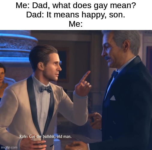 Cut the bullshit. | Me: Dad, what does gay mean?
Dad: It means happy, son.
Me: | image tagged in cut the bullshit,memes,funny | made w/ Imgflip meme maker