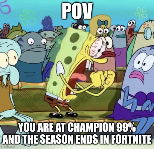 Spongebob Yelling | POV; YOU ARE AT CHAMPION 99% AND THE SEASON ENDS IN FORTNITE | image tagged in spongebob yelling,fortnite meme | made w/ Imgflip meme maker