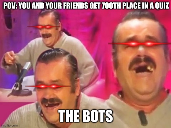 el risitas | POV: YOU AND YOUR FRIENDS GET 700TH PLACE IN A QUIZ; THE BOTS | image tagged in el risitas | made w/ Imgflip meme maker