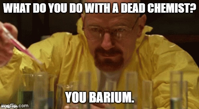 Daily Bad Dad Joke January 25, 2024 | WHAT DO YOU DO WITH A DEAD CHEMIST? YOU BARIUM. | image tagged in walter white chemistry | made w/ Imgflip meme maker