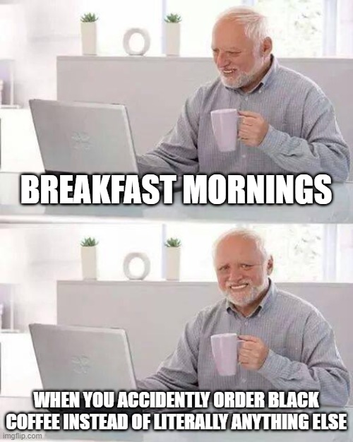 so bitter!! | BREAKFAST MORNINGS; WHEN YOU ACCIDENTLY ORDER BLACK COFFEE INSTEAD OF LITERALLY ANYTHING ELSE | image tagged in memes,hide the pain harold | made w/ Imgflip meme maker