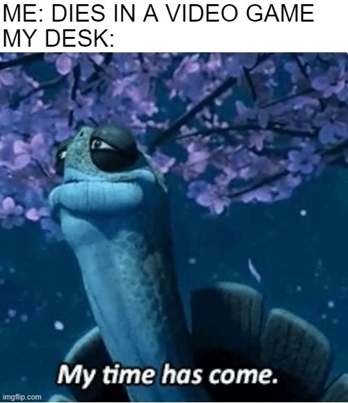 My Time Has Come | ME: DIES IN A VIDEO GAME
MY DESK: | image tagged in my time has come,gaming | made w/ Imgflip meme maker
