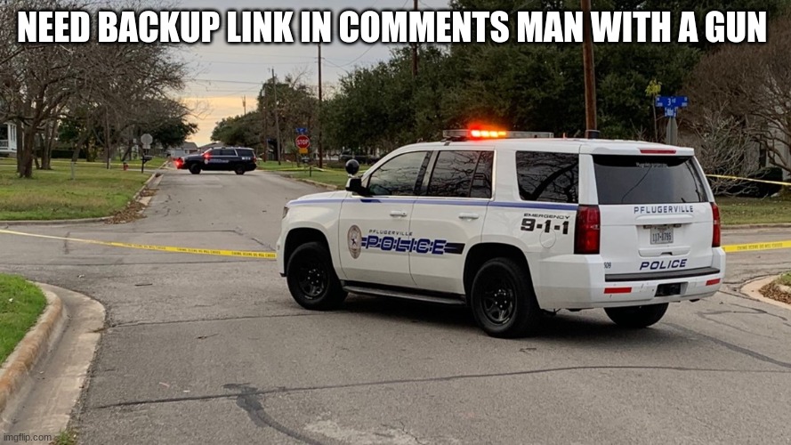 police car | NEED BACKUP LINK IN COMMENTS MAN WITH A GUN | image tagged in police car | made w/ Imgflip meme maker