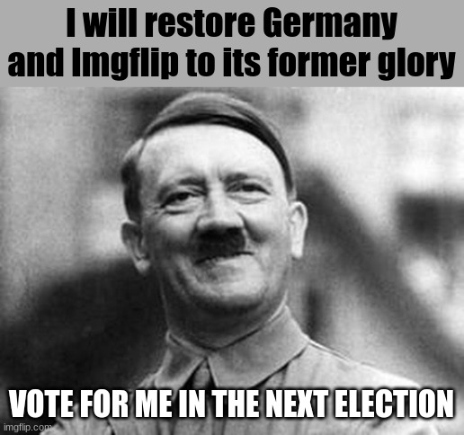 :) | I will restore Germany and Imgflip to its former glory; VOTE FOR ME IN THE NEXT ELECTION | image tagged in adolf hitler | made w/ Imgflip meme maker