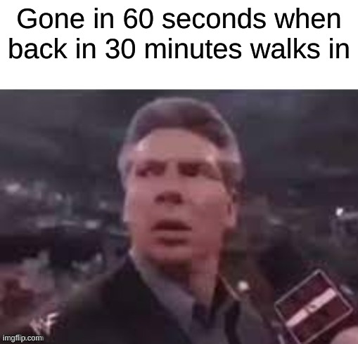 x when x walks in | Gone in 60 seconds when back in 30 minutes walks in | image tagged in x when x walks in | made w/ Imgflip meme maker