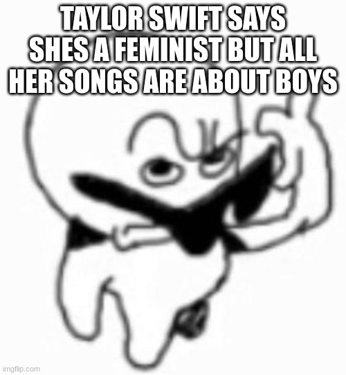 Huh | TAYLOR SWIFT SAYS SHES A FEMINIST BUT ALL HER SONGS ARE ABOUT BOYS | image tagged in i beg thine pardon | made w/ Imgflip meme maker