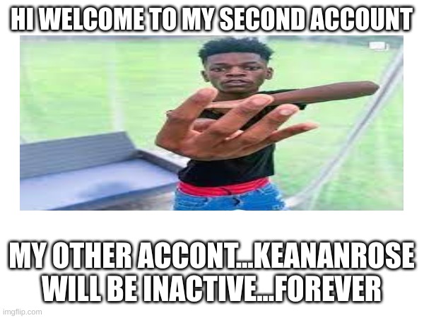 WELCOME | HI WELCOME TO MY SECOND ACCOUNT; MY OTHER ACCONT...KEANANROSE WILL BE INACTIVE...FOREVER | image tagged in new age | made w/ Imgflip meme maker