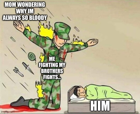 its true | MOM WONDERING WHY IM ALWAYS SO BLOODY; ME FIGHTING MY BROTHERS FIGHTS... HIM | image tagged in soldier protecting sleeping child | made w/ Imgflip meme maker