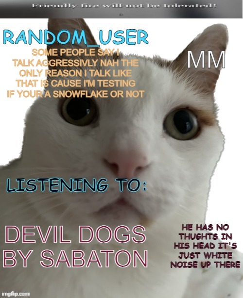 fr just the way i talk has made people cry irl lol | MM; SOME PEOPLE SAY I TALK AGGRESSIVLY NAH THE ONLY REASON I TALK LIKE THAT IS CAUSE I'M TESTING IF YOUR A SNOWFLAKE OR NOT; DEVIL DOGS BY SABATON | image tagged in random_user's annoucemment temp | made w/ Imgflip meme maker