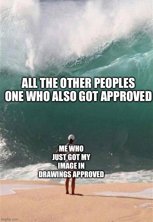 they come in big chunks | ALL THE OTHER PEOPLES ONE WHO ALSO GOT APPROVED; ME WHO JUST GOT MY IMAGE IN DRAWINGS APPROVED | image tagged in wave | made w/ Imgflip meme maker