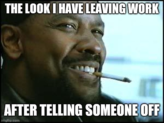 Leaving work | THE LOOK I HAVE LEAVING WORK; AFTER TELLING SOMEONE OFF | image tagged in denzel,funny memes | made w/ Imgflip meme maker