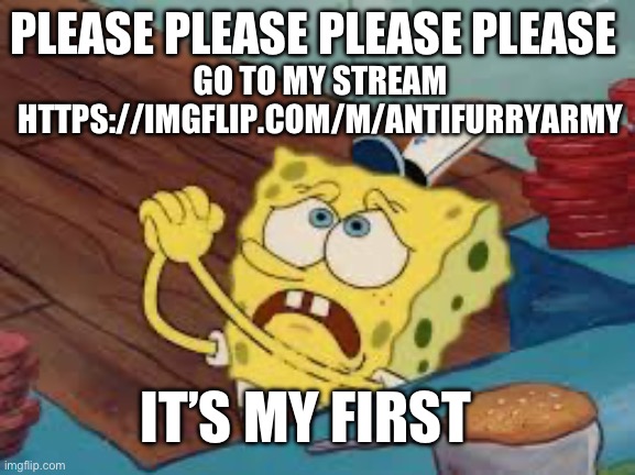 Frfr like it is (i'll check...) | PLEASE PLEASE PLEASE PLEASE; GO TO MY STREAM HTTPS://IMGFLIP.COM/M/ANTIFURRYARMY; IT’S MY FIRST | image tagged in spongebob pleading | made w/ Imgflip meme maker